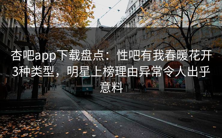 杏吧app下载盘点：性吧有我春暖花开3种类型，明星上榜理由异常令人出乎意料