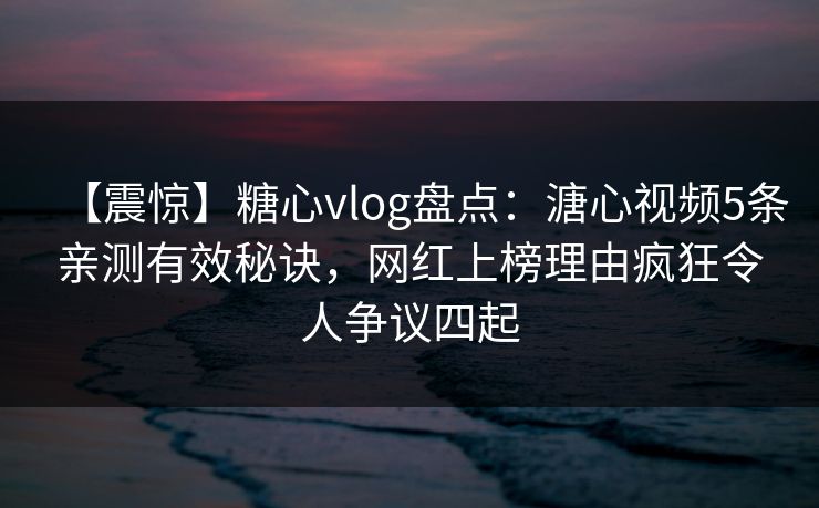 【震惊】糖心vlog盘点：溏心视频5条亲测有效秘诀，网红上榜理由疯狂令人争议四起
