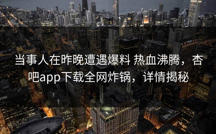 当事人在昨晚遭遇爆料 热血沸腾，杏吧app下载全网炸锅，详情揭秘