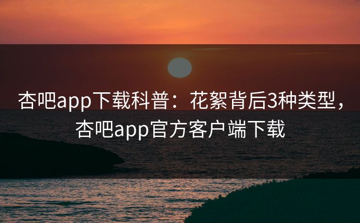 杏吧app下载科普：花絮背后3种类型，杏吧app官方客户端下载