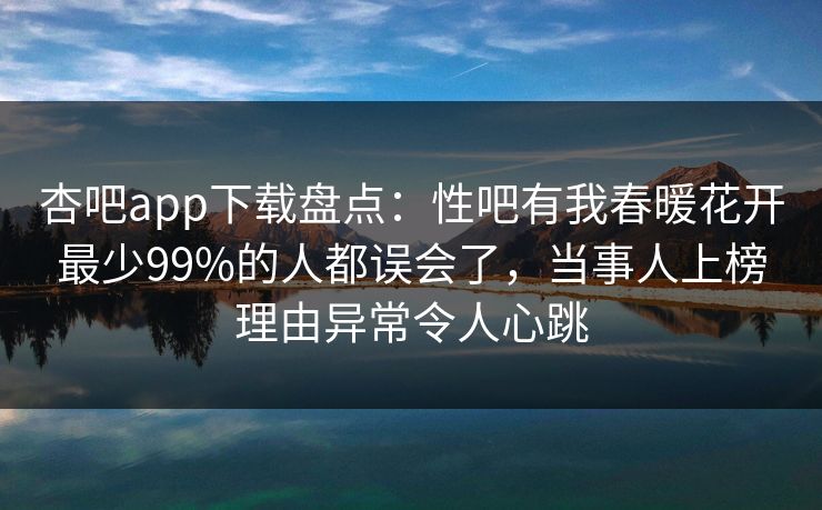 杏吧app下载盘点：性吧有我春暖花开最少99%的人都误会了，当事人上榜理由异常令人心跳