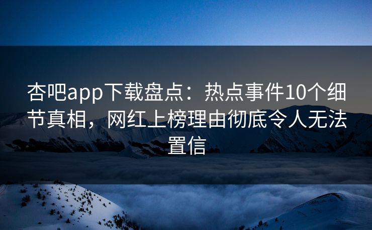 杏吧app下载盘点：热点事件10个细节真相，网红上榜理由彻底令人无法置信