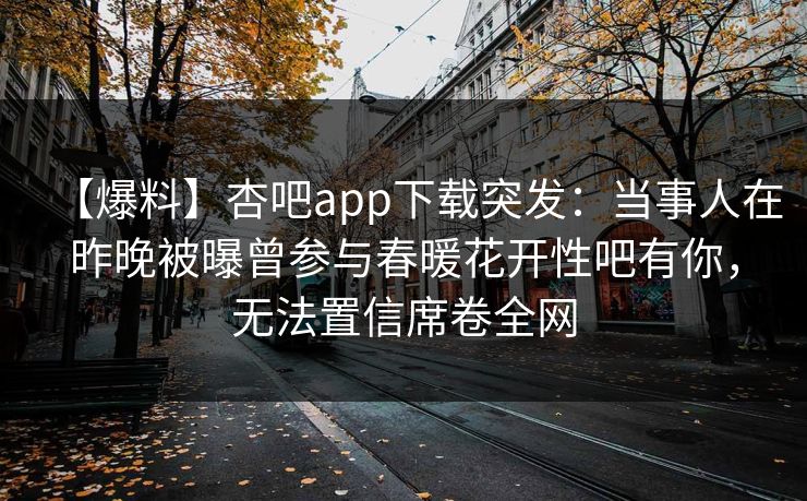 【爆料】杏吧app下载突发：当事人在昨晚被曝曾参与春暖花开性吧有你，无法置信席卷全网