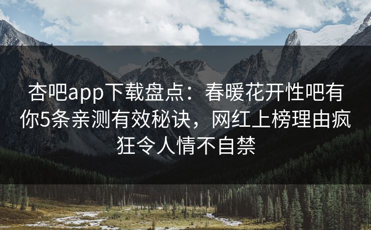 杏吧app下载盘点：春暖花开性吧有你5条亲测有效秘诀，网红上榜理由疯狂令人情不自禁