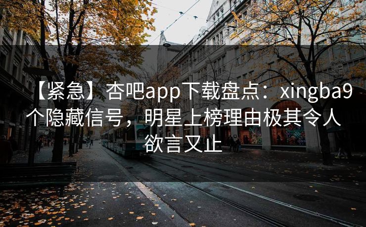 【紧急】杏吧app下载盘点：xingba9个隐藏信号，明星上榜理由极其令人欲言又止