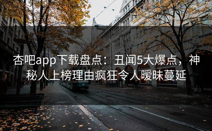 杏吧app下载盘点：丑闻5大爆点，神秘人上榜理由疯狂令人暧昧蔓延