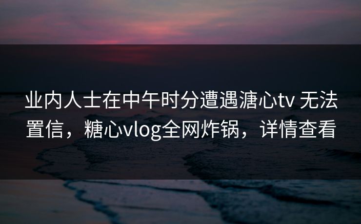 业内人士在中午时分遭遇溏心tv 无法置信，糖心vlog全网炸锅，详情查看