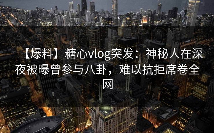 【爆料】糖心vlog突发：神秘人在深夜被曝曾参与八卦，难以抗拒席卷全网