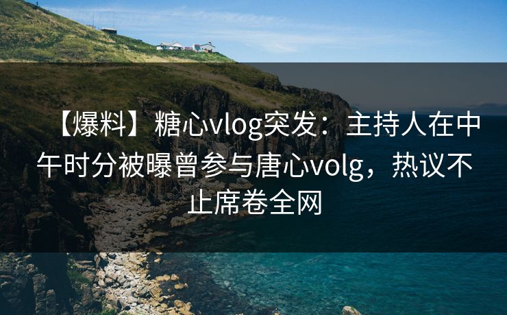 【爆料】糖心vlog突发：主持人在中午时分被曝曾参与唐心volg，热议不止席卷全网