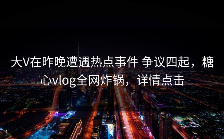 大V在昨晚遭遇热点事件 争议四起，糖心vlog全网炸锅，详情点击