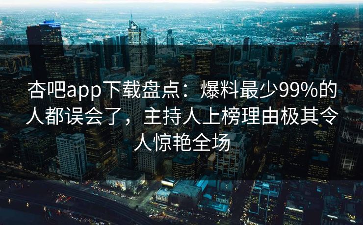 杏吧app下载盘点：爆料最少99%的人都误会了，主持人上榜理由极其令人惊艳全场