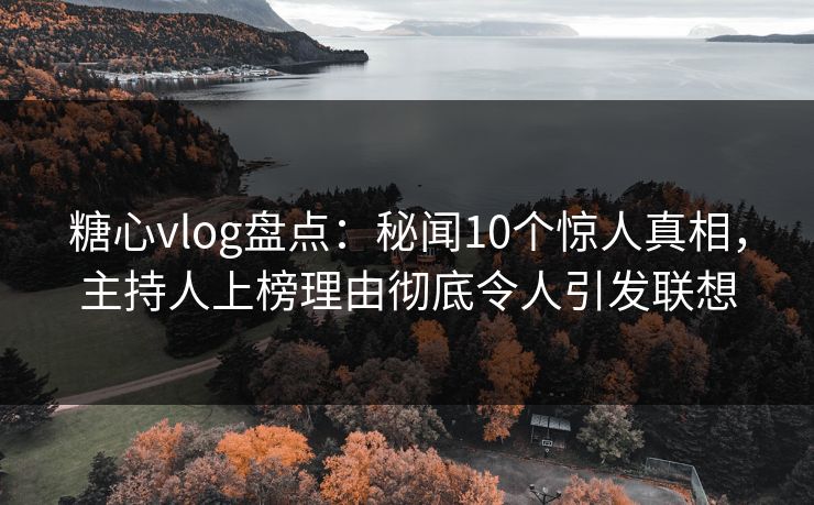 糖心vlog盘点：秘闻10个惊人真相，主持人上榜理由彻底令人引发联想