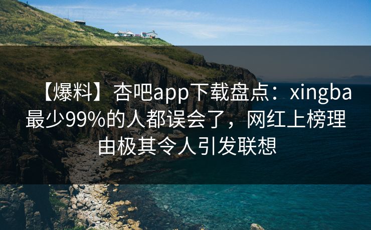 【爆料】杏吧app下载盘点：xingba最少99%的人都误会了，网红上榜理由极其令人引发联想