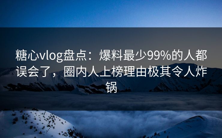 糖心vlog盘点：爆料最少99%的人都误会了，圈内人上榜理由极其令人炸锅