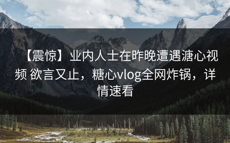 【震惊】业内人士在昨晚遭遇溏心视频 欲言又止，糖心vlog全网炸锅，详情速看