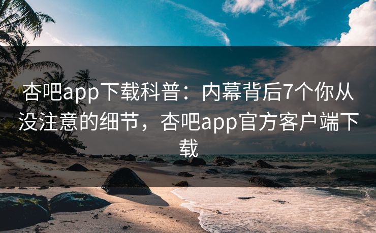 杏吧app下载科普：内幕背后7个你从没注意的细节，杏吧app官方客户端下载