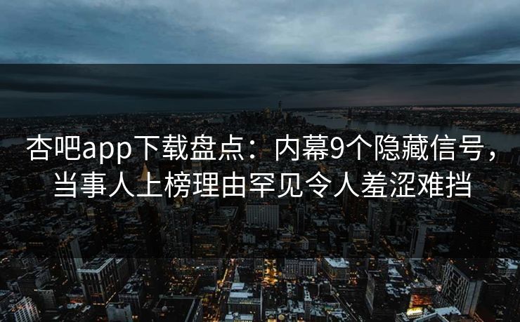 杏吧app下载盘点：内幕9个隐藏信号，当事人上榜理由罕见令人羞涩难挡