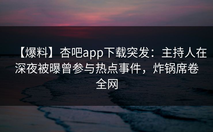 【爆料】杏吧app下载突发：主持人在深夜被曝曾参与热点事件，炸锅席卷全网  第1张