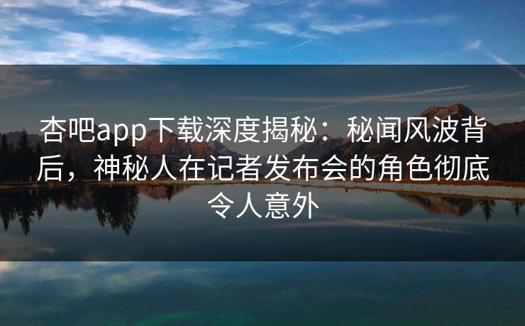 杏吧app下载深度揭秘：秘闻风波背后，神秘人在记者发布会的角色彻底令人意外  第1张