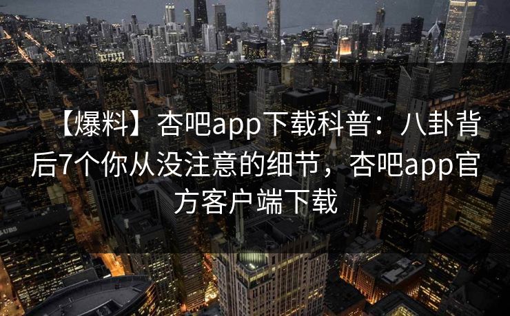 【爆料】杏吧app下载科普：八卦背后7个你从没注意的细节，杏吧app官方客户端下载