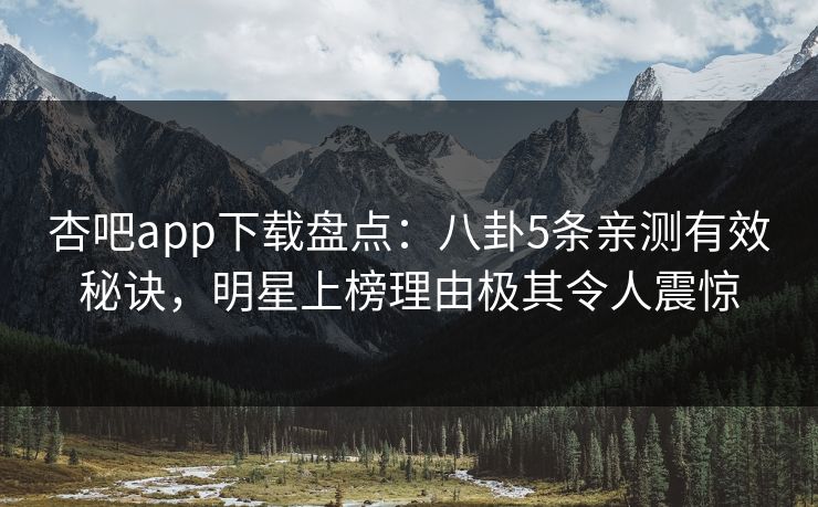 杏吧app下载盘点：八卦5条亲测有效秘诀，明星上榜理由极其令人震惊