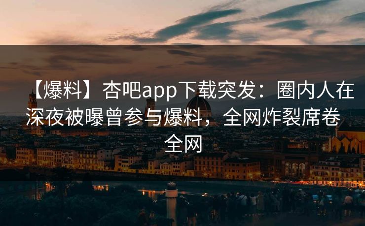 【爆料】杏吧app下载突发：圈内人在深夜被曝曾参与爆料，全网炸裂席卷全网