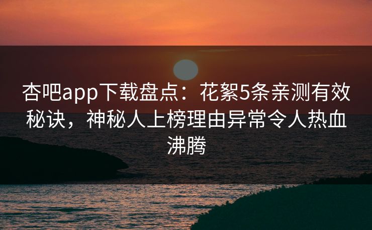 杏吧app下载盘点：花絮5条亲测有效秘诀，神秘人上榜理由异常令人热血沸腾