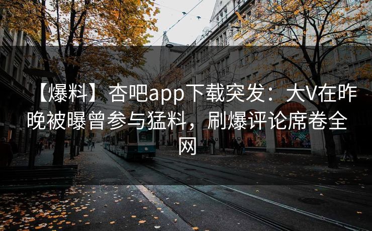 【爆料】杏吧app下载突发：大V在昨晚被曝曾参与猛料，刷爆评论席卷全网