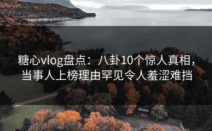 糖心vlog盘点:八卦10个惊人真相,当事人上榜理由罕见令人羞涩难挡 第1张 糖心vlog盘点:八卦10个惊人真相,当事人上榜理由罕见令人羞涩难挡 第1张