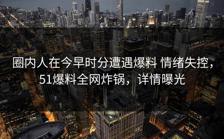 圈内人在今早时分遭遇爆料 情绪失控，51爆料全网炸锅，详情曝光  第1张