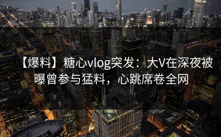 【爆料】糖心vlog突发:大V在深夜被曝曾参与猛料,心跳席卷全网 第1张 【爆料】糖心vlog突发:大V在深夜被曝曾参与猛料,心跳席卷全网 第1张