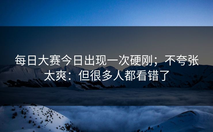 每日大赛今日出现一次硬刚；不夸张太爽：但很多人都看错了