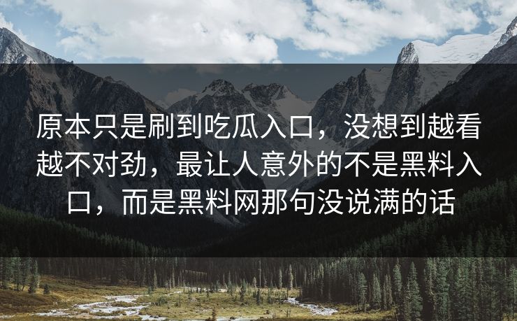 原本只是刷到吃瓜入口,没想到越看越不对劲,最让人意外的不是黑料入口,而是黑料网那句没说满的话 原本只是刷到吃瓜入口,没想到越看越不对劲,最让人意外的不是黑料入口,而是黑料网那句没说满的话