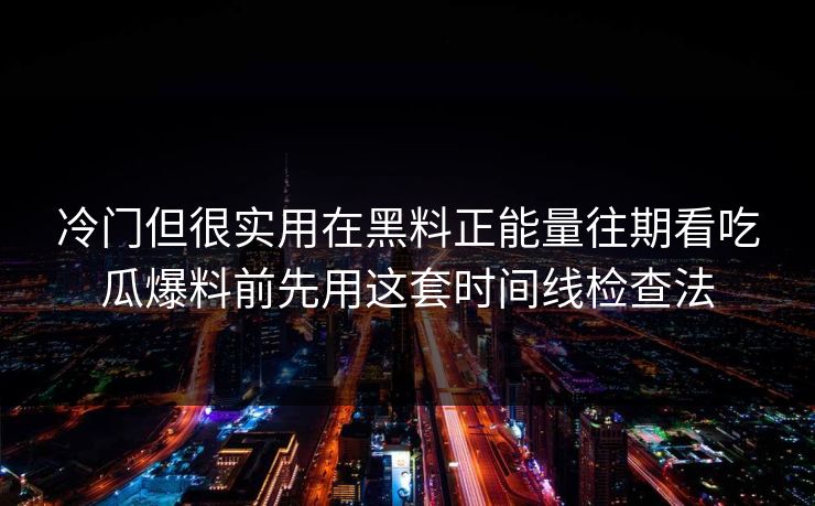冷门但很实用在黑料正能量往期看吃瓜爆料前先用这套时间线检查法