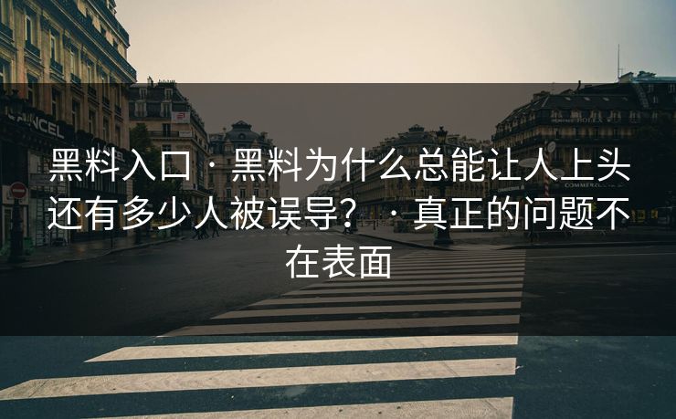 黑料入口 · 黑料为什么总能让人上头还有多少人被误导？ · 真正的问题不在表面