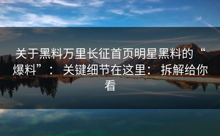 关于黑料万里长征首页明星黑料的“爆料”: 关键细节在这里: 拆解给你看 关于黑料万里长征首页明星黑料的“爆料”: 关键细节在这里: 拆解给你看