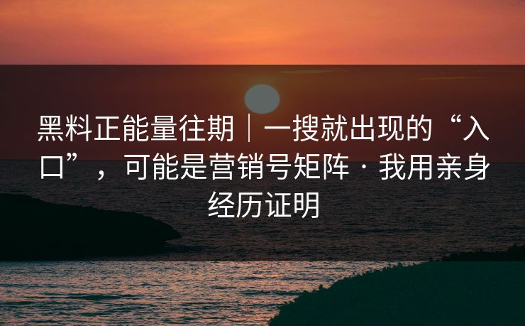 黑料正能量往期|一搜就出现的“入口”,可能是营销号矩阵 · 我用亲身经历证明 黑料正能量往期|一搜就出现的“入口”,可能是营销号矩阵 · 我用亲身经历证明