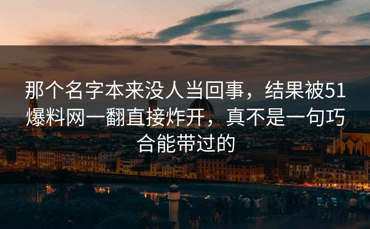 那个名字本来没人当回事，结果被51爆料网一翻直接炸开，真不是一句巧合能带过的