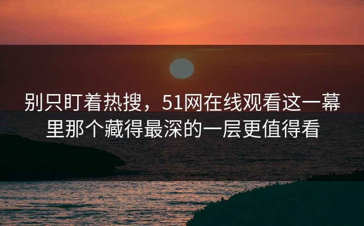 别只盯着热搜，51网在线观看这一幕里那个藏得最深的一层更值得看