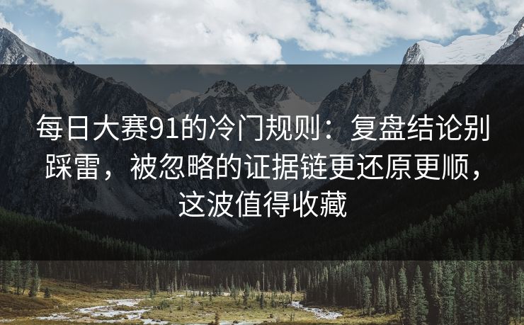 每日大赛91的冷门规则：复盘结论别踩雷，被忽略的证据链更还原更顺，这波值得收藏