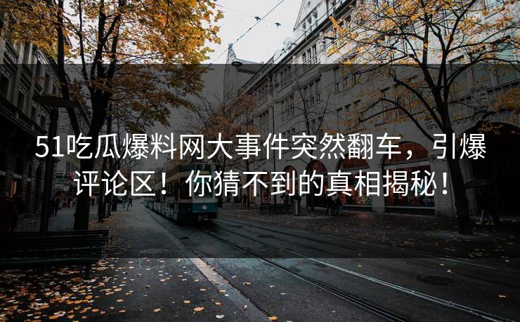 51吃瓜爆料网大事件突然翻车，引爆评论区！你猜不到的真相揭秘！  第1张