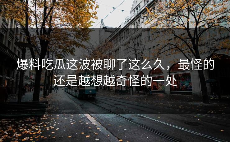 爆料吃瓜这波被聊了这么久，最怪的还是越想越奇怪的一处  第1张