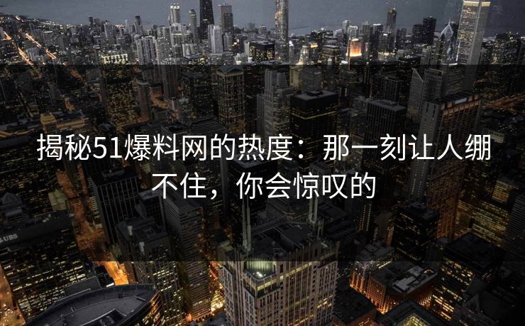 揭秘51爆料网的热度：那一刻让人绷不住，你会惊叹的  第1张