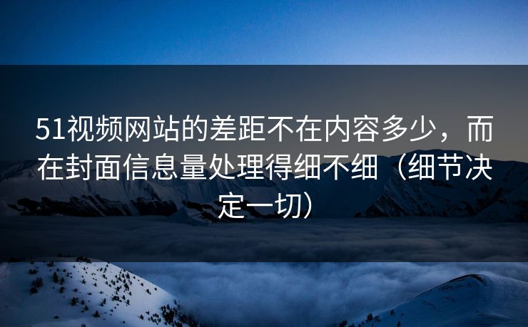 51视频网站的差距不在内容多少,而在封面信息量处理得细不细(细节决定一切) 第1张 51视频网站的差距不在内容多少,而在封面信息量处理得细不细(细节决定一切) 第1张