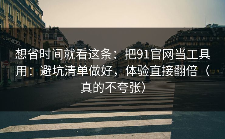 想省时间就看这条：把91官网当工具用：避坑清单做好，体验直接翻倍（真的不夸张）  第1张